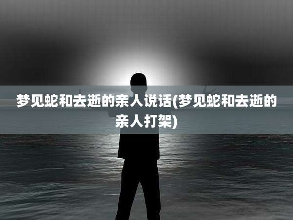 梦见蛇和去逝的亲人说话(梦见蛇和去逝的亲人打架)