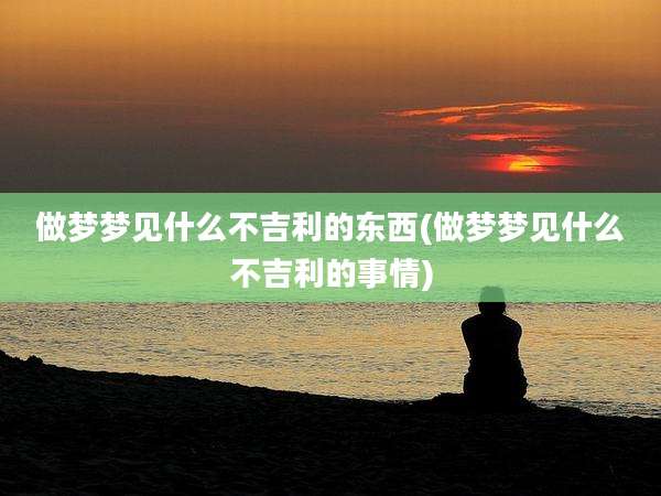 做梦梦见什么不吉利的东西(做梦梦见什么不吉利的事情)