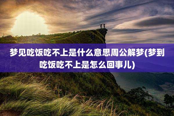 梦见吃饭吃不上是什么意思周公解梦(梦到吃饭吃不上是怎么回事儿)