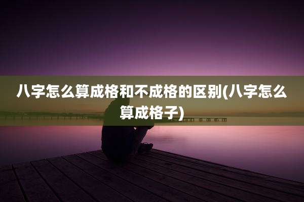 八字怎么算成格和不成格的区别(八字怎么算成格子)