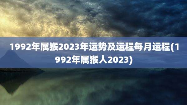 1992年属猴2023年运势及运程每月运程(1992年属猴人2023)