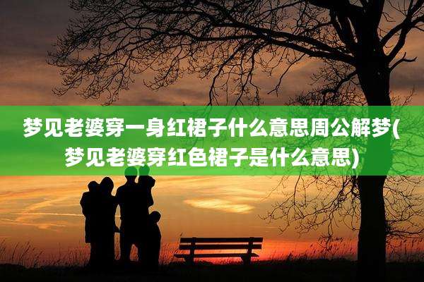 梦见老婆穿一身红裙子什么意思周公解梦(梦见老婆穿红色裙子是什么意思)