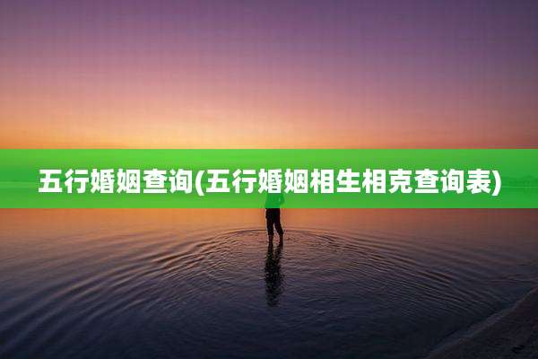 五行婚姻查询(五行婚姻相生相克查询表)