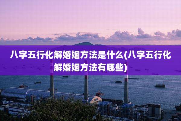 八字五行化解婚姻方法是什么(八字五行化解婚姻方法有哪些)