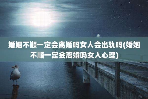 婚姻不顺一定会离婚吗女人会出轨吗(婚姻不顺一定会离婚吗女人心理)
