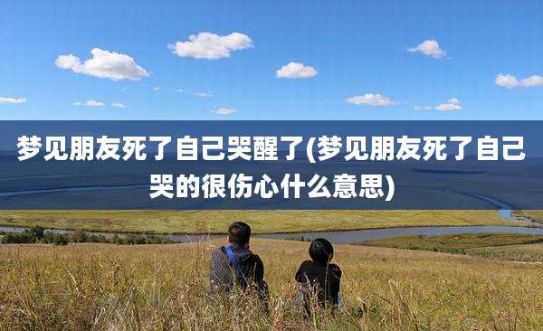 梦见朋友死了自己哭醒了(梦见朋友死了自己哭的很伤心什么意思)