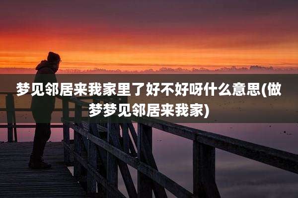 梦见邻居来我家里了好不好呀什么意思(做梦梦见邻居来我家)