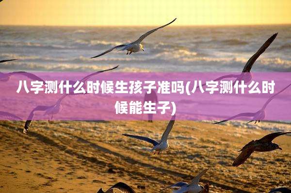 八字测什么时候生孩子准吗(八字测什么时候能生子)