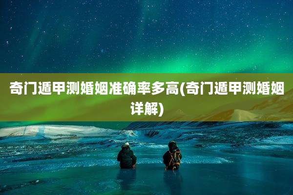 奇门遁甲测婚姻准确率多高(奇门遁甲测婚姻详解)