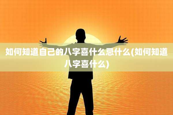 如何知道自己的八字喜什么忌什么(如何知道八字喜什么)
