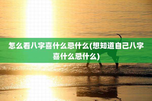 怎么看八字喜什么忌什么(想知道自己八字喜什么忌什么)