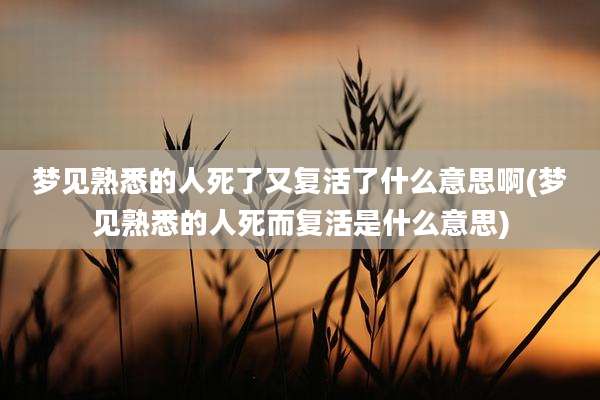 梦见熟悉的人死了又复活了什么意思啊(梦见熟悉的人死而复活是什么意思)