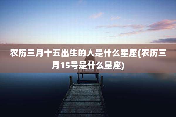 农历三月十五出生的人是什么星座(农历三月15号是什么星座)