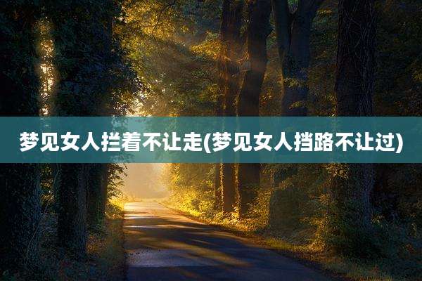 梦见女人拦着不让走(梦见女人挡路不让过)