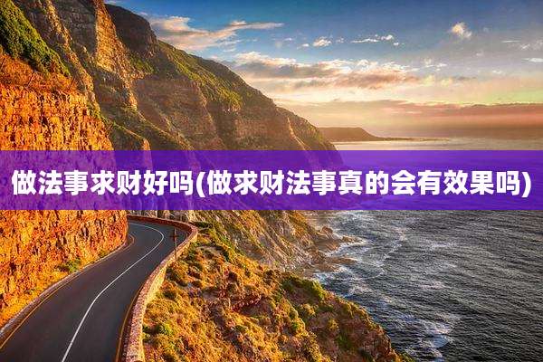 做法事求财好吗(做求财法事真的会有效果吗)