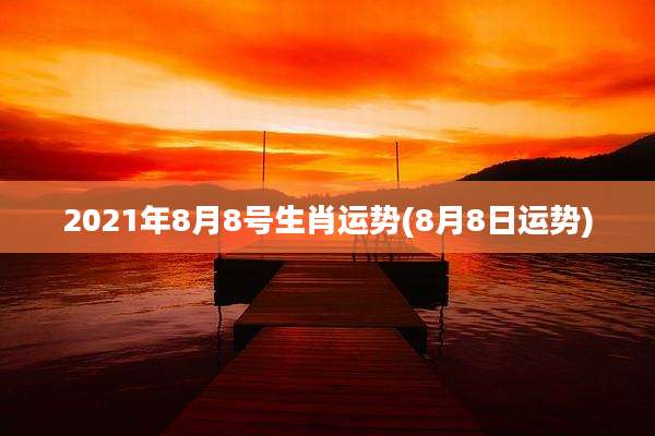 2021年8月8号生肖运势(8月8日运势)