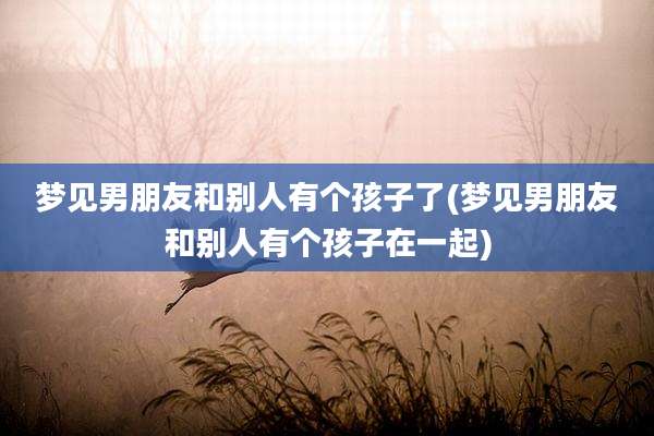 梦见男朋友和别人有个孩子了(梦见男朋友和别人有个孩子在一起)