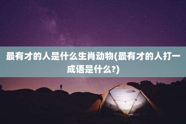 最有才的人是什么生肖动物(最有才的人打一成语是什么?)