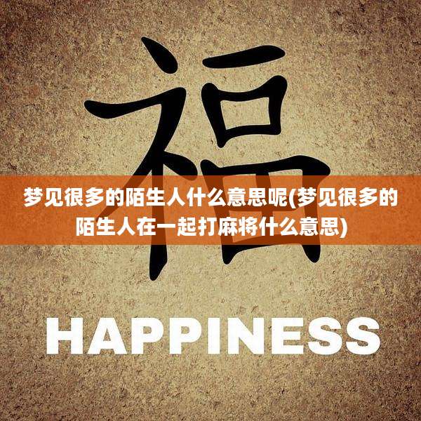 梦见很多的陌生人什么意思呢(梦见很多的陌生人在一起打麻将什么意思)