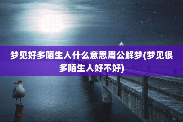 梦见好多陌生人什么意思周公解梦(梦见很多陌生人好不好)