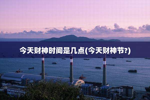 今天财神时间是几点(今天财神节?)