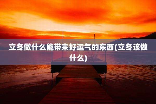 立冬做什么能带来好运气的东西(立冬该做什么)