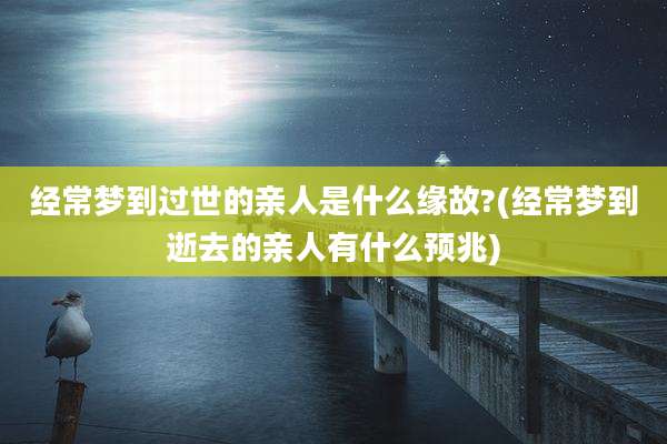 经常梦到过世的亲人是什么缘故?(经常梦到逝去的亲人有什么预兆)
