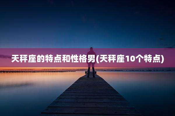 天秤座的特点和性格男(天秤座10个特点)