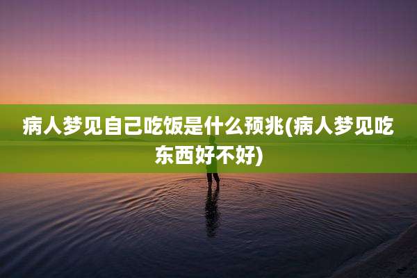 病人梦见自己吃饭是什么预兆(病人梦见吃东西好不好)