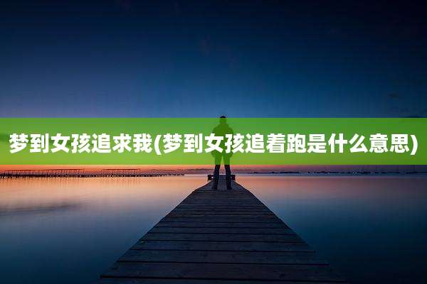 梦到女孩追求我(梦到女孩追着跑是什么意思)