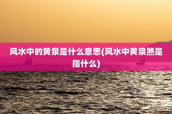 风水中的黄泉是什么意思(风水中黄泉煞是指什么)
