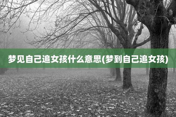 梦见自己追女孩什么意思(梦到自己追女孩)
