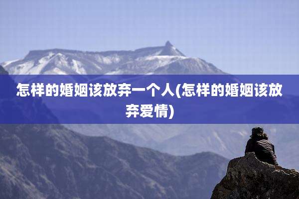怎样的婚姻该放弃一个人(怎样的婚姻该放弃爱情)