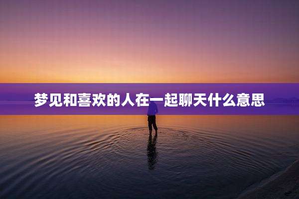 梦见和喜欢的人在一起聊天什么意思
