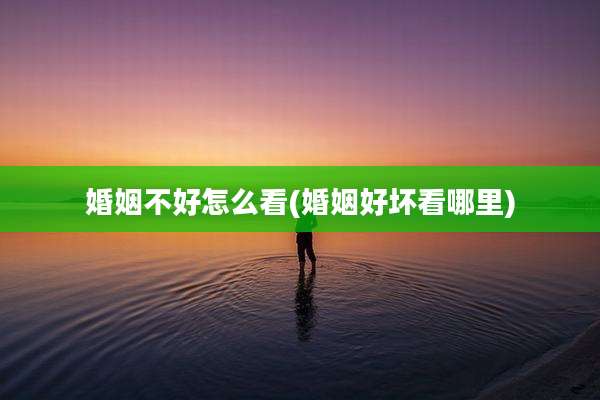 婚姻不好怎么看(婚姻好坏看哪里)