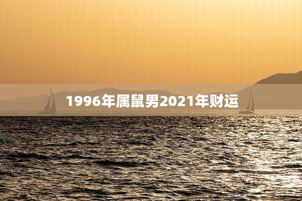 1996年属鼠男2021年财运