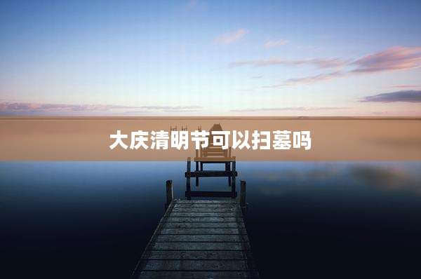 大庆清明节可以扫墓吗