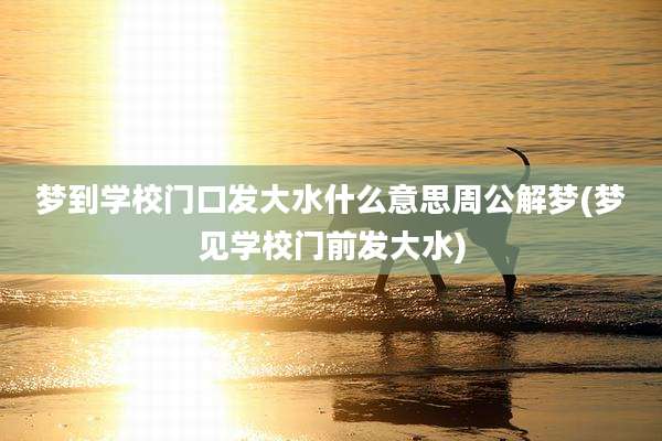 梦到学校门口发大水什么意思周公解梦(梦见学校门前发大水)