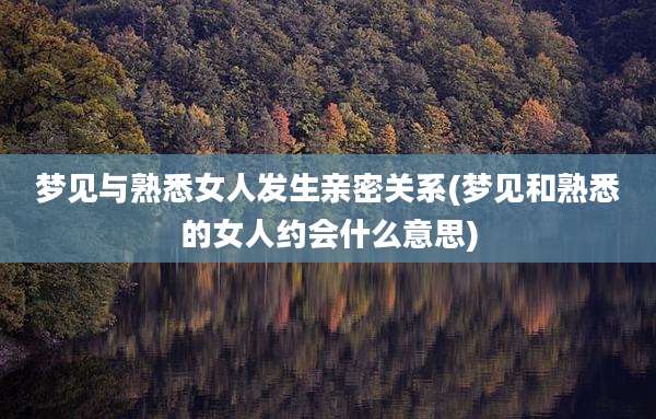 梦见与熟悉女人发生亲密关系(梦见和熟悉的女人约会什么意思)