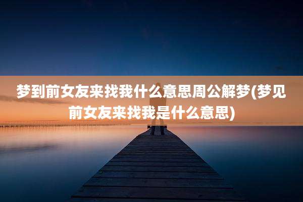 梦到前女友来找我什么意思周公解梦(梦见前女友来找我是什么意思)