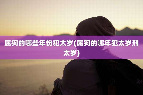 属狗的哪些年份犯太岁(属狗的哪年犯太岁刑太岁)
