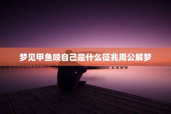 梦见甲鱼咬自己是什么征兆周公解梦