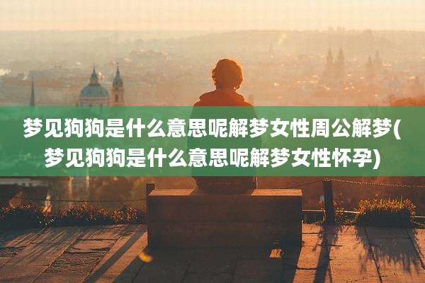 梦见狗狗是什么意思呢解梦女性周公解梦(梦见狗狗是什么意思呢解梦女性怀孕)