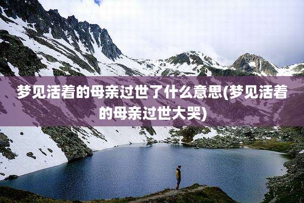 梦见活着的母亲过世了什么意思(梦见活着的母亲过世大哭)