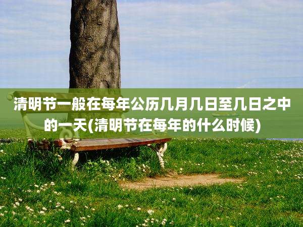 清明节一般在每年公历几月几日至几日之中的一天(清明节在每年的什么时候)