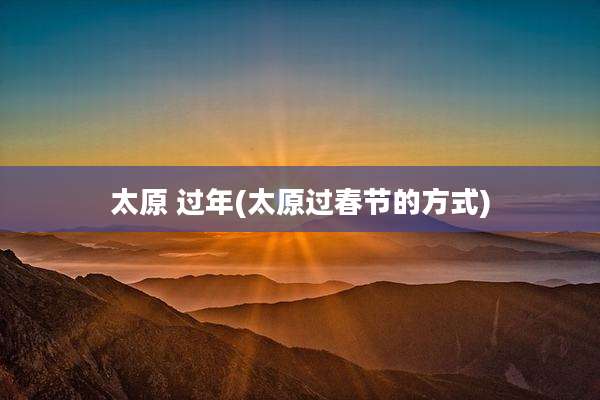 太原 过年(太原过春节的方式)