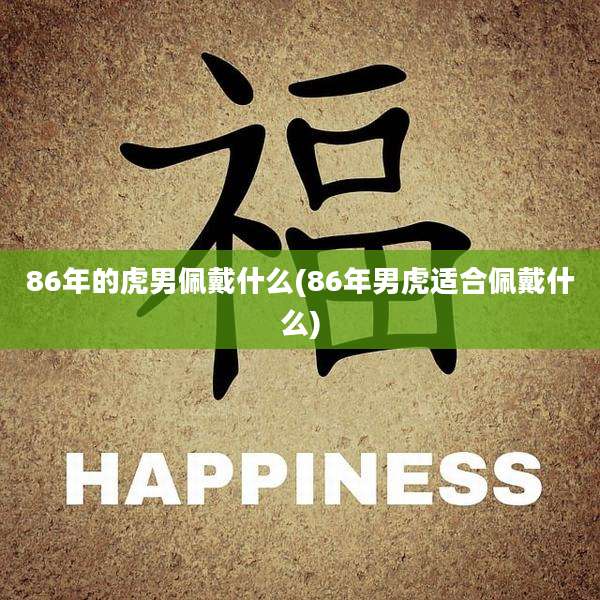86年的虎男佩戴什么(86年男虎适合佩戴什么)