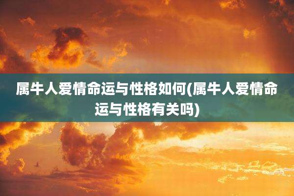 属牛人爱情命运与性格如何(属牛人爱情命运与性格有关吗)