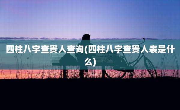 四柱八字查贵人查询(四柱八字查贵人表是什么)