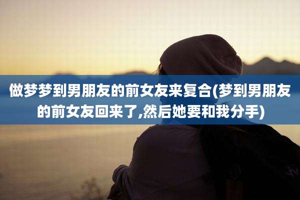 做梦梦到男朋友的前女友来复合(梦到男朋友的前女友回来了,然后她要和我分手)